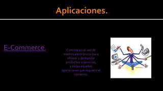 E-Commerce. Consiste en el uso de
medios electrónicos para
ofrecer y demandar
productos o servicios,
y todas aquellas
operaciones que requiere el
comercio.
 