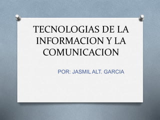 TECNOLOGIAS DE LA
INFORMACION Y LA
COMUNICACION
POR: JASMIL ALT. GARCIA
 