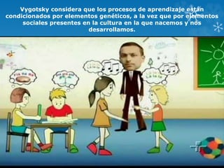 Vygotsky considera que los procesos de aprendizaje están
condicionados por elementos genéticos, a la vez que por elementos
sociales presentes en la cultura en la que nacemos y nos
desarrollamos.
 