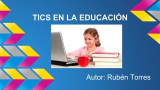 TICS EN LA EDUCACIÓN
Autor: Rubén Torres
 