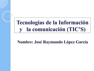 Tecnologías de la Información
y la comunicación (TIC’S)
Nombre: José Raymundo López García
 