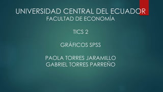 UNIVERSIDAD CENTRAL DEL ECUADOR
FACULTAD DE ECONOMÍA
TICS 2
GRÁFICOS SPSS
PAOLA TORRES JARAMILLO
GABRIEL TORRES PARREÑO
 