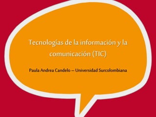 Tecnologíasdelainformación y la
comunicación(TIC)
PaulaAndrea Candelo – Universidad Surcolombiana
 