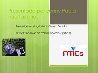 Presentado por yenny Paola
huertas arias
Presentado a Magda Lucía Veloza Serrato
NUEVAS FORMAS DE COMUNICACION (NTIC'S)
 