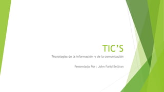 TIC’S
Tecnologías de la información y de la comunicación
Presentado Por : John Farid Beltran
 