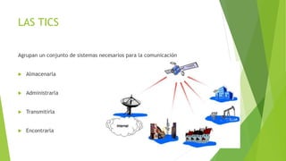 LAS TICS
Agrupan un conjunto de sistemas necesarios para la comunicación
 Almacenarla
 Administrarla
 Transmitirla
 Encontrarla
 