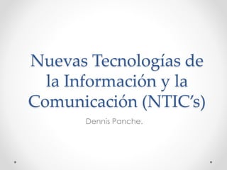 Nuevas Tecnologías de
la Información y la
Comunicación (NTIC’s)
Dennis Panche.
 