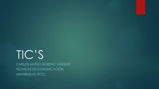 TIC’S
CARLOS MATEO MORENO VASQUEZ
TÉCNICAS DE COMUNICACIÓN.
UNIVERSIDAD ECCI.
 