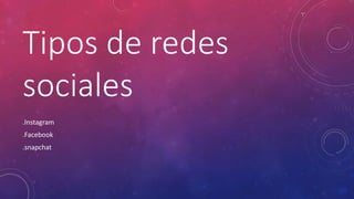 Tipos de redes
sociales
.Instagram
.Facebook
.snapchat
 
