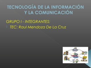 TECNOLOGÍA DE LA INFORMACIÓN
Y LA COMUNICACIÓN
GRUPO I - INTEGRANTES:
 TEC: Raul Mendoza De La Cruz
 