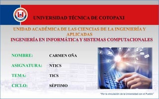 UNIVERSIDAD TÉCNICA DE COTOPAXI
NOMBRE: CARMEN OÑA
ASIGNATURA: NTICS
TEMA: TICS
CICLO: SÉPTIMO
 