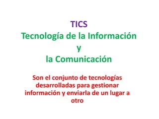 TICS
Tecnología de la Información
y
la Comunicación
Son el conjunto de tecnologías
desarrolladas para gestionar
información y enviarla de un lugar a
otro
 