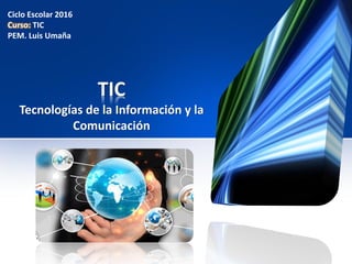 TIC
Tecnologías de la Información y la
Comunicación
Ciclo Escolar 2016
Curso: TIC
PEM. Luis Umaña
 