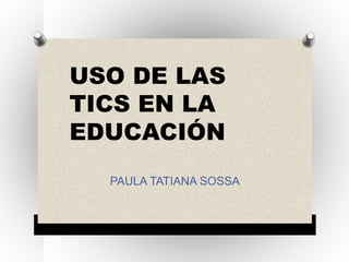 USO DE LAS
TICS EN LA
EDUCACIÓN
PAULA TATIANA SOSSA
 