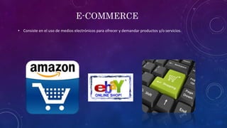 E-COMMERCE
• Consiste en el uso de medios electrónicos para ofrecer y demandar productos y/o servicios.
 