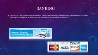 BANKING
• Las Tics en banking permiten desde tener diseños y plataformas mas amigables hasta el envió de dinero
por medio de internet, asi como el pago de servicios y transferencias bancarias.
 