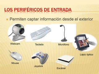 LOS PERIFÉRICOS DE ENTRADA
 Permiten captar información desde el exterior
Webcam
Mouse
Joystick
Teclado Micrófono
Lápiz óptico
Escáner
 