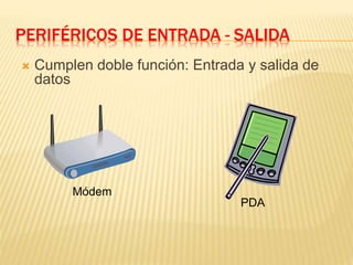 PERIFÉRICOS DE ENTRADA - SALIDA
 Cumplen doble función: Entrada y salida de
datos
Módem
PDA
 