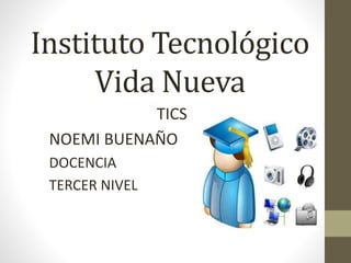 Instituto Tecnológico
Vida Nueva
TICS
NOEMI BUENAÑO
DOCENCIA
TERCER NIVEL
 