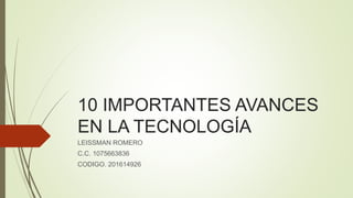 10 IMPORTANTES AVANCES
EN LA TECNOLOGÍA
LEISSMAN ROMERO
C.C. 1075663836
CODIGO. 201614926
 