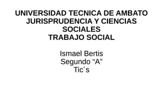 UNIVERSIDAD TECNICA DE AMBATO
JURISPRUDENCIA Y CIENCIAS
SOCIALES
TRABAJO SOCIAL
Ismael Bertis
Segundo “A”
Tic´s
 