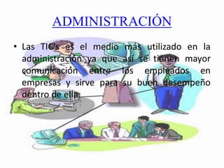 ADMINISTRACIÓN
• Las TIC's es el medio más utilizado en la
administración ya que así se tienen mayor
comunicación entre los empleados en
empresas y sirve para su buen desempeño
dentro de ella.
 
