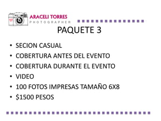 ARACELI TORRES
P H O T O G R A P H E R
PAQUETE 3
• SECION CASUAL
• COBERTURA ANTES DEL EVENTO
• COBERTURA DURANTE EL EVENTO
• VIDEO
• 100 FOTOS IMPRESAS TAMAÑO 6X8
• $1500 PESOS
 