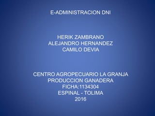 E-ADMINISTRACION DNI
HERIK ZAMBRANO
ALEJANDRO HERNANDEZ
CAMILO DEVIA
CENTRO AGROPECUARIO LA GRANJA
PRODUCCION GANADERA
FICHA:1134304
ESPINAL - TOLIMA
2016
 