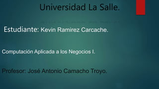 Universidad La Salle.
Estudiante: Kevin Ramirez Carcache.
Computación Aplicada a los Negocios I.
Profesor: José Antonio Camacho Troyo.
 