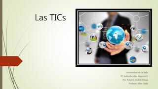 Las TICs
Universidad de La Salle
PC Aplicada a Los Negocios I
Por: Roberto Andrés Sibaja
Profesor: Allan Ulate
 