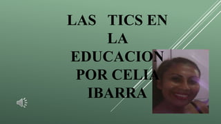 LAS TICS EN
LA
EDUCACION
POR CELIA
IBARRA
 