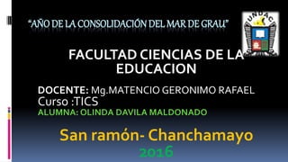 “AÑO DE LA CONSOLIDACIÓN DEL MAR DE GRAU”
FACULTAD CIENCIAS DE LA
EDUCACION
DOCENTE: Mg.MATENCIO GERONIMO RAFAEL
Curso :TICS
ALUMNA: OLINDA DAVILA MALDONADO
San ramón- Chanchamayo
2016
 