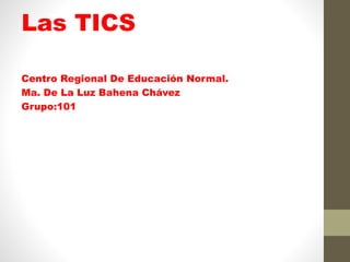 Las TICS
Centro Regional De Educación Normal.
Ma. De La Luz Bahena Chávez
Grupo:101
 