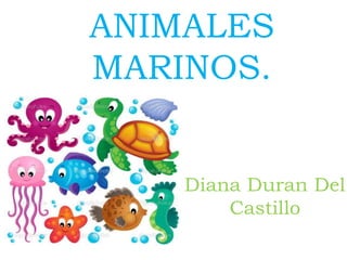 ANIMALES
MARINOS.
Diana Duran Del
Castillo
 