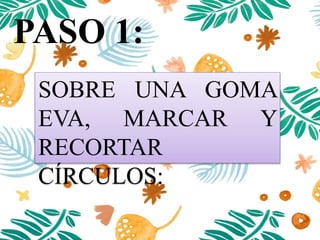PASO 1:
SOBRE UNA GOMA
EVA, MARCAR Y
RECORTAR CÍRCULOS:
 
