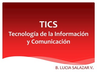 TICS
Tecnología de la Información
y Comunicación
B. LUCIA SALAZAR V.
 