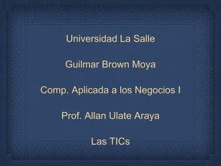 Universidad La Salle
Guilmar Brown Moya
Comp. Aplicada a los Negocios I
Prof. Allan Ulate Araya
Las TICs
 