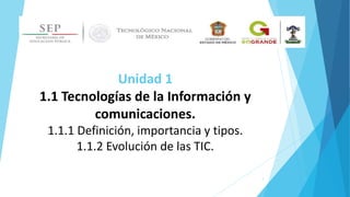 Unidad 1
1.1 Tecnologías de la Información y
comunicaciones.
1.1.1 Definición, importancia y tipos.
1.1.2 Evolución de las TIC.
1
 