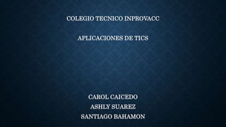 COLEGIO TECNICO INPROVACC
APLICACIONES DE TICS
CAROL CAICEDO
ASHLY SUAREZ
SANTIAGO BAHAMON
 