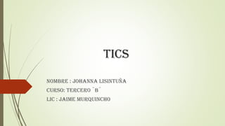 Tics
Nombre : Johanna Lisintuña
Curso: tercero ¨B¨
Lic : JAIME MURQUINCHO
 