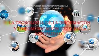 REPUBLICA BOLIVARIANA DE VENEZUELA
I.U.P “SANTIAGO MARIÑO”
ARQUITECTURA-41
INFORMÁTICA 1A
LA TECNOLOGÍA DE LA INFORMACIÓN
Y LA COMUNICACIÓN (TICS) EN LA
ACTUALIDAD.
ALUMNA:
GENESIS MATA
C.I.27000849.
 