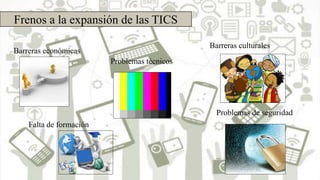 Frenos a la expansión de las TICS
Problemas técnicos
Problemas de seguridad
Falta de formación
Barreras económicas
Barreras culturales
 