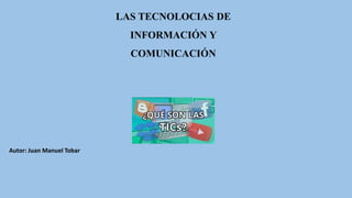 LAS TECNOLOCIAS DE
INFORMACIÓN Y
COMUNICACIÓN
Autor: Juan Manuel Tobar
 
