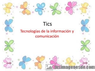 Tics
Tecnologías de la información y
comunicación
 