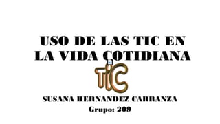 USO DE LAS TIC EN
LA VIDA COTIDIANA
SUSANA HERNANDEZ CARRANZA
Grupo: 209
 
