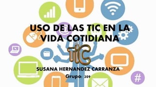 USO DE LAS TIC EN LA
VIDA COTIDIANA
SUSANA HERNANDEZ CARRANZA
Grupo: 209
 