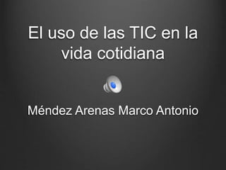 El uso de las TIC en la
vida cotidiana
Méndez Arenas Marco Antonio
 
