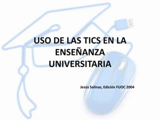 USO DE LAS TICS EN LA
ENSEÑANZA
UNIVERSITARIA
Jesús Salinas, Edición FUOC 2004
 