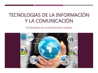 TECNOLOGIAS DE LA INFORMACIÓN
Y LA COMUNICACIÓN
TECNOLOGÍAS DE LA INVESTIGACIÓN JURÍDICA
 