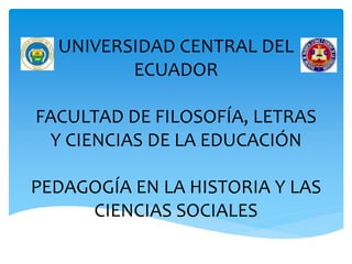 UNIVERSIDAD CENTRAL DEL
ECUADOR
FACULTAD DE FILOSOFÍA, LETRAS
Y CIENCIAS DE LA EDUCACIÓN
PEDAGOGÍA EN LA HISTORIA Y LAS
CIENCIAS SOCIALES
 
